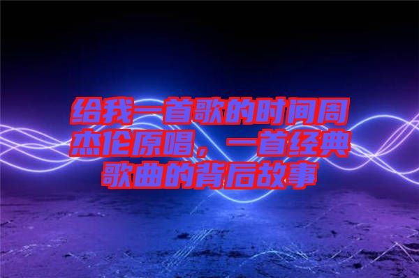 給我一首歌的時間周杰倫原唱，一首經典歌曲的背后故事
