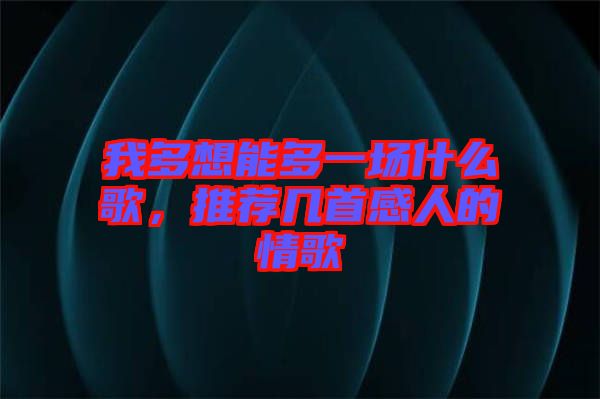 我多想能多一場什么歌，推薦幾首感人的情歌