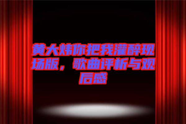 黃大煒你把我灌醉現(xiàn)場版，歌曲評析與觀后感
