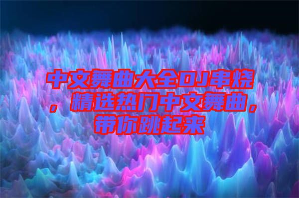 中文舞曲大全DJ串燒，精選熱門中文舞曲，帶你跳起來