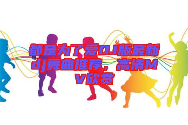 都是為了愛DJ版最新dj舞曲推薦，高清MV欣賞
