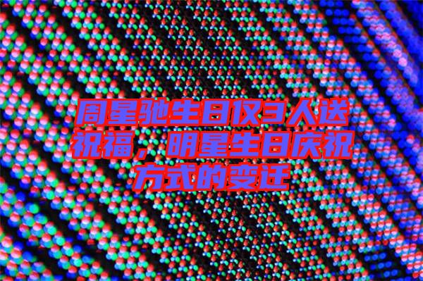 周星馳生日僅3人送祝福，明星生日慶祝方式的變遷