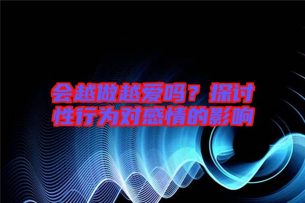 會越做越愛嗎？探討性行為對感情的影響