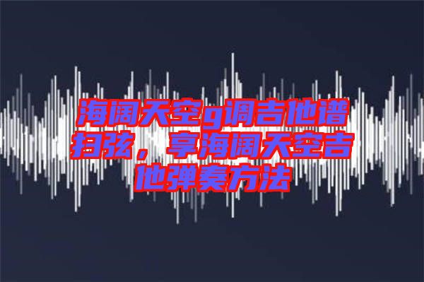 海闊天空g調(diào)吉他譜掃弦，享海闊天空吉他彈奏方法