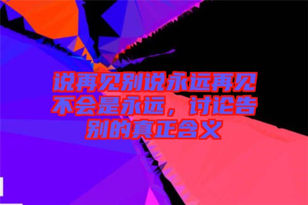 說再見別說永遠再見不會是永遠，討論告別的真正含義