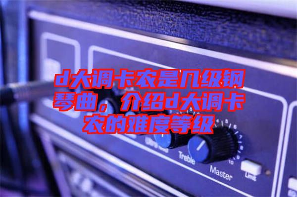 d大調(diào)卡農(nóng)是幾級鋼琴曲，介紹d大調(diào)卡農(nóng)的難度等級