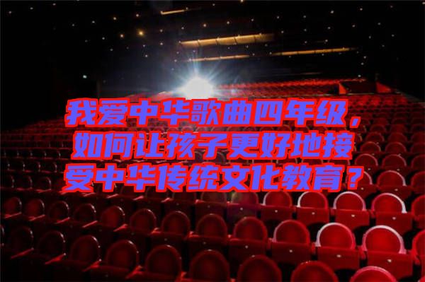 我愛(ài)中華歌曲四年級(jí)，如何讓孩子更好地接受中華傳統(tǒng)文化教育？