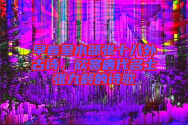 早春呈水部張十八外古詩，欣賞唐代名士張九齡的詩歌
