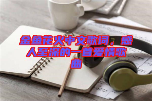 金魚花火中文歌詞，感人至深的一首愛情歌曲