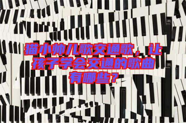 貓小帥兒歌交通歌，讓孩子學會交通的歌曲有哪些？
