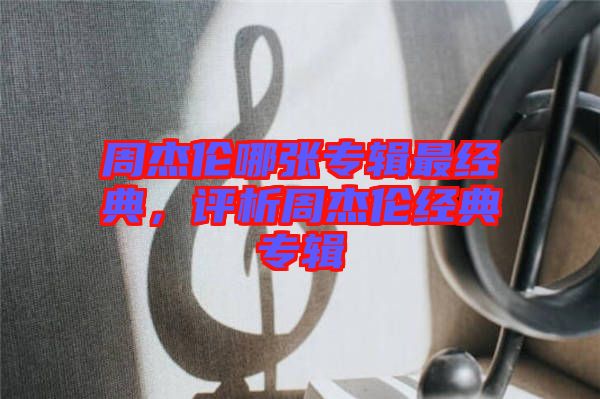 周杰倫哪張專輯最經典，評析周杰倫經典專輯