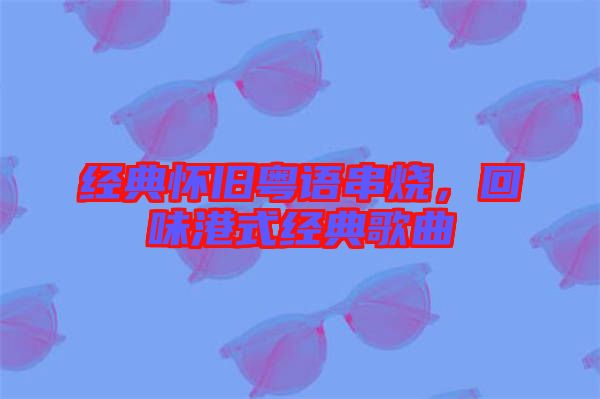 經(jīng)典懷舊粵語串燒，回味港式經(jīng)典歌曲