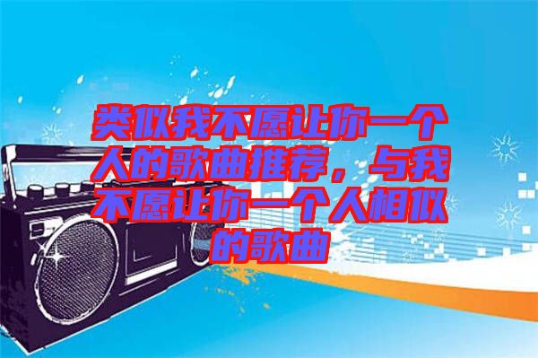 類似我不愿讓你一個(gè)人的歌曲推薦，與我不愿讓你一個(gè)人相似的歌曲