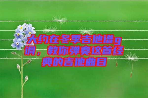 大約在冬季吉他譜g調，教你彈奏這首經典的吉他曲目