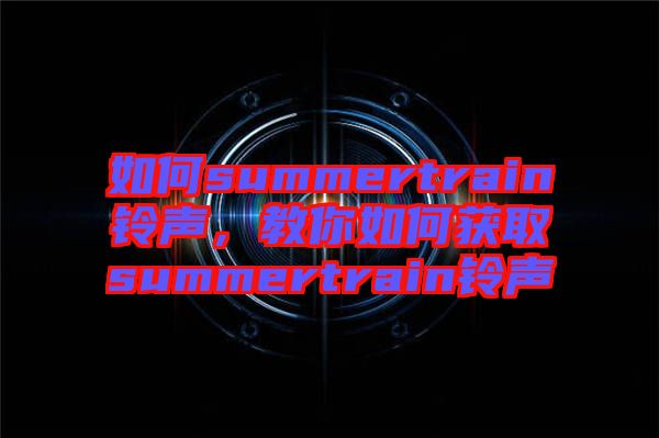 如何summertrain鈴聲，教你如何獲取summertrain鈴聲