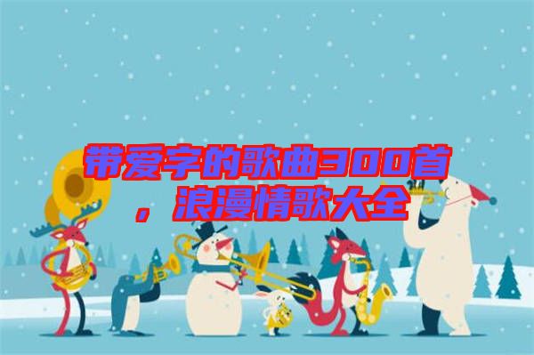 帶愛字的歌曲300首，浪漫情歌大全
