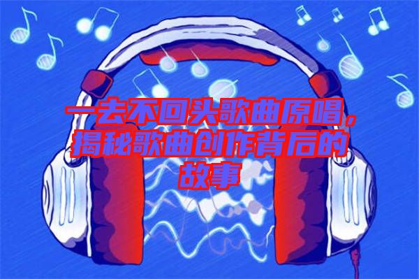 一去不回頭歌曲原唱，揭秘歌曲創(chuàng)作背后的故事