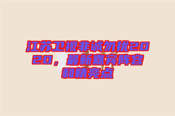 江蘇衛(wèi)視非誠(chéng)勿擾2020，最新嘉賓陣容和精亮點(diǎn)