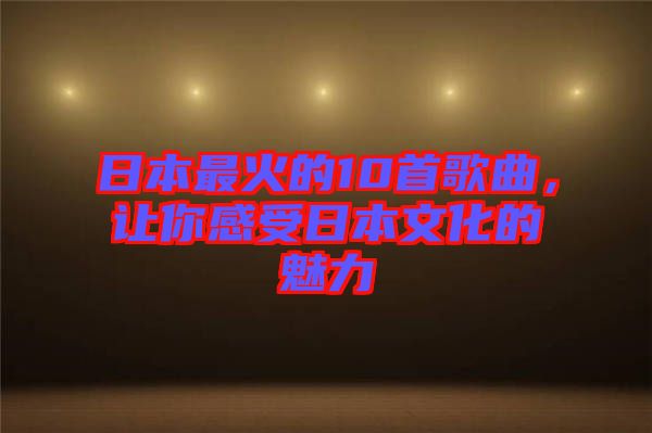 日本最火的10首歌曲，讓你感受日本文化的魅力