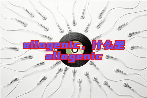allogenic，什么是allogenic