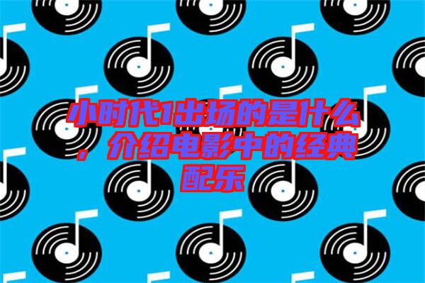 小時代1出場的是什么，介紹電影中的經(jīng)典配樂