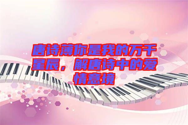 唐詩薄你是我的萬千星辰，解唐詩中的愛情意境