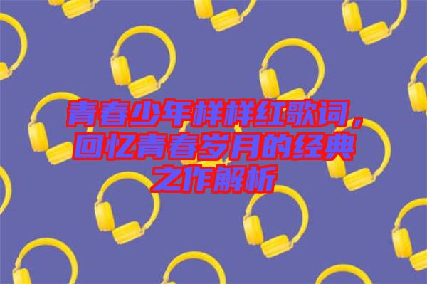 青春少年樣樣紅歌詞，回憶青春歲月的經典之作解析
