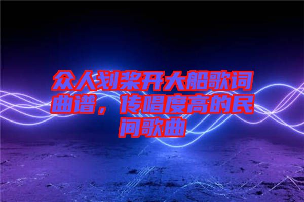 眾人劃槳開大船歌詞曲譜，傳唱度高的民間歌曲
