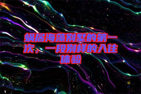 蝸居海藻別墅的第一次，一段別樣的入住體驗