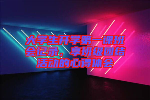 大學生開學第一課班會記錄，享班級團結活動的心得體會