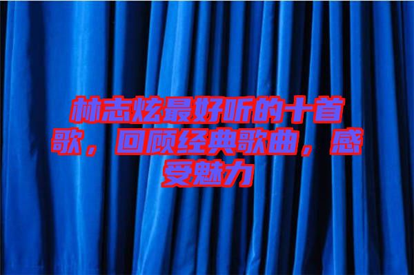林志炫最好聽的十首歌，回顧經典歌曲，感受魅力