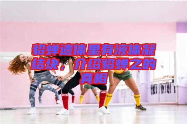 貂蟬遺體里有液體凝結(jié)塊，介紹貂蟬之的真相