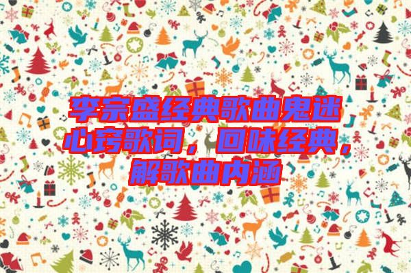 李宗盛經典歌曲鬼迷心竅歌詞，回味經典，解歌曲內涵