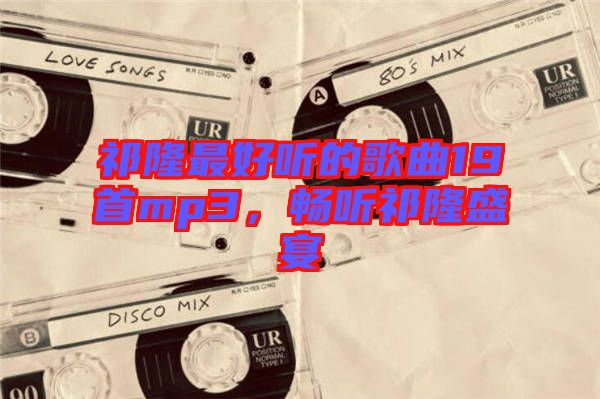 祁隆最好聽的歌曲19首mp3，暢聽祁隆盛宴