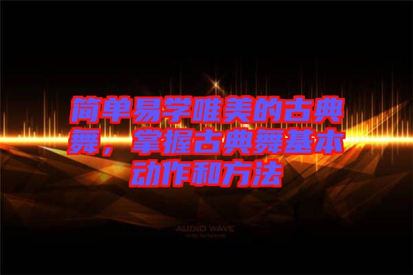 簡(jiǎn)單易學(xué)唯美的古典舞，掌握古典舞基本動(dòng)作和方法