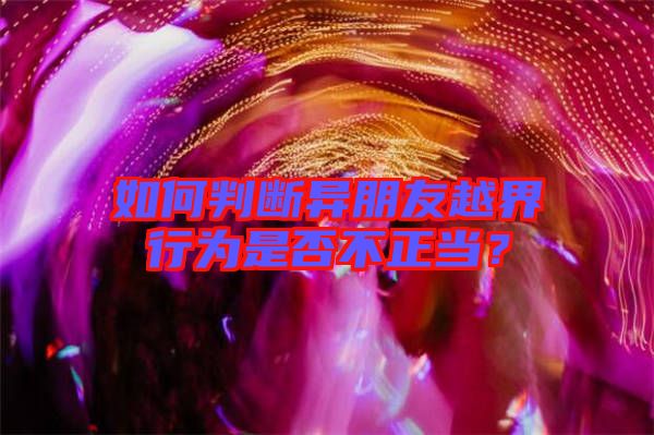 如何判斷異朋友越界行為是否不正當？