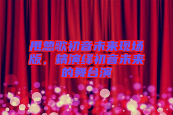 甩蔥歌初音未來現場版，精演繹初音未來的舞臺演