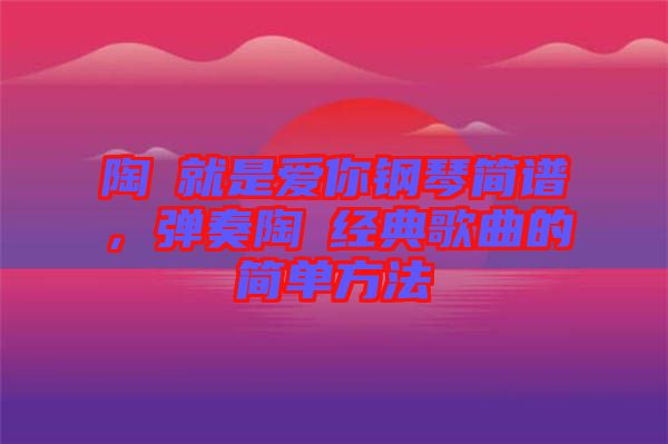 陶喆就是愛你鋼琴簡譜，彈奏陶喆經典歌曲的簡單方法