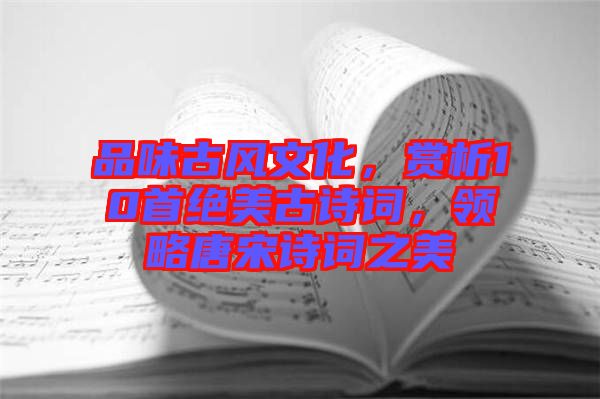 品味古風文化，賞析10首絕美古詩詞，領略唐宋詩詞之美