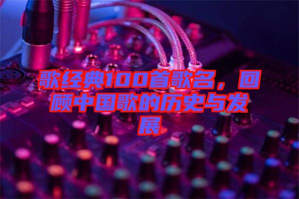 歌經典100首歌名，回顧中國歌的歷史與發展