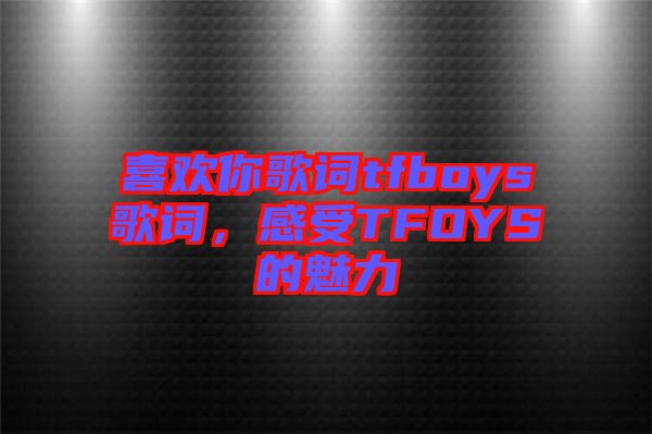 喜歡你歌詞tfboys歌詞，感受TFOYS的魅力
