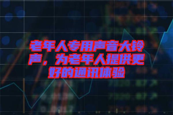 老年人專用聲音大鈴聲，為老年人提供更好的通訊體驗