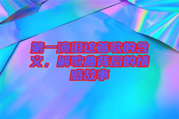 第一滴淚這首歌的含義，解歌曲背后的情感故事