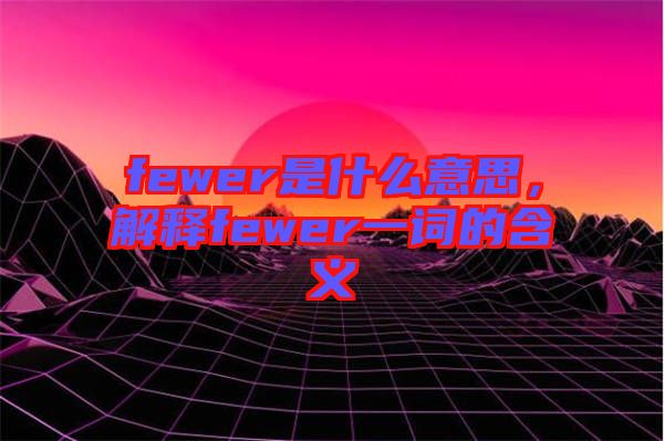 fewer是什么意思，解釋fewer一詞的含義