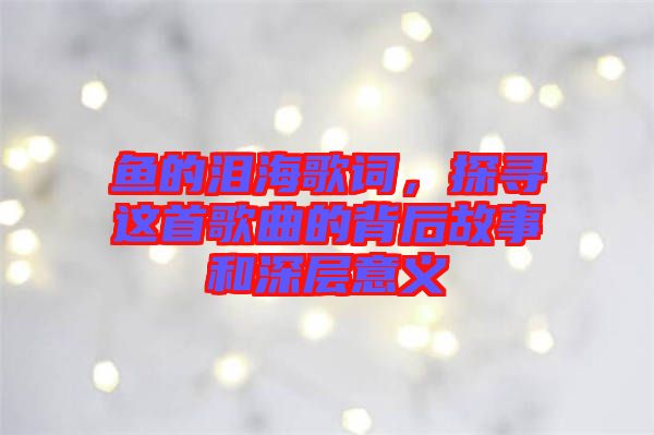 魚的淚海歌詞，探尋這首歌曲的背后故事和深層意義