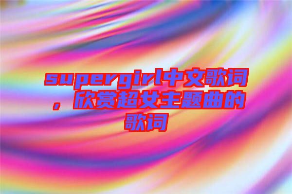 supergirl中文歌詞，欣賞超女主題曲的歌詞