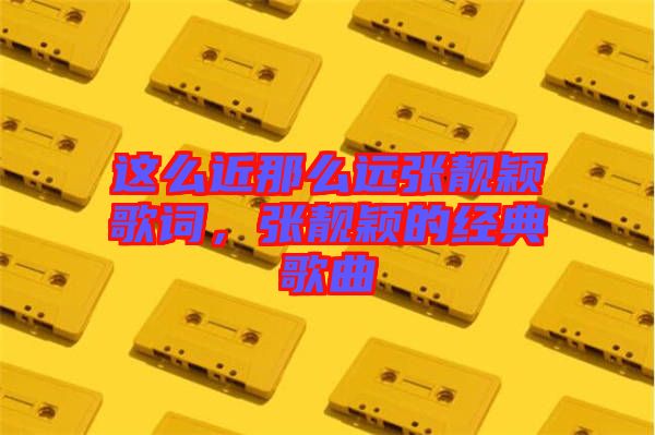 這么近那么遠(yuǎn)張靚穎歌詞，張靚穎的經(jīng)典歌曲