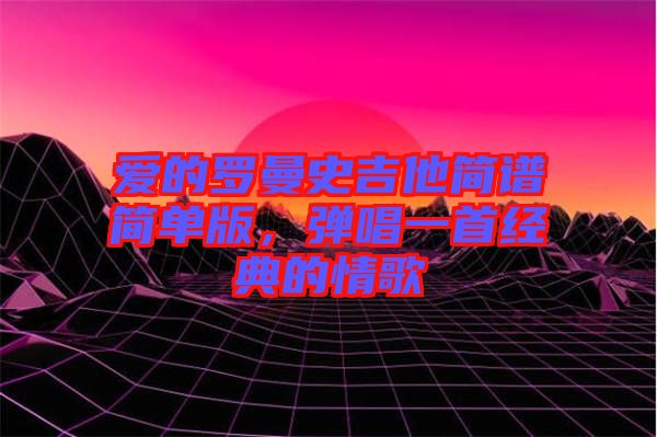 愛的羅曼史吉他簡譜簡單版，彈唱一首經典的情歌