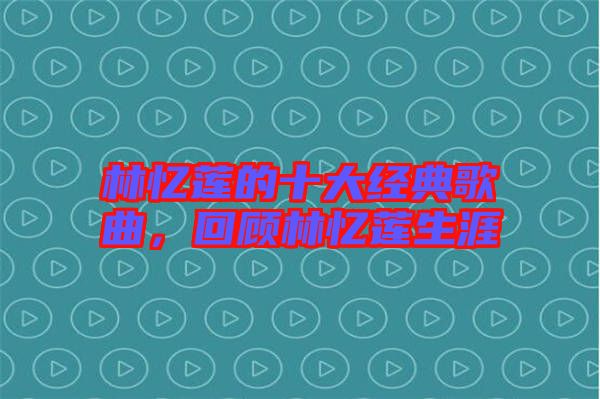 林憶蓮的十大經典歌曲，回顧林憶蓮生涯