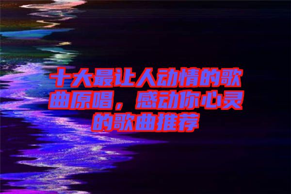 十大最讓人動情的歌曲原唱，感動你心靈的歌曲推薦
